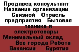 Продавец-консультант › Название организации ­ Связной › Отрасль предприятия ­ Бытовая техника и электротовары › Минимальный оклад ­ 32 500 - Все города Работа » Вакансии   . Бурятия респ.